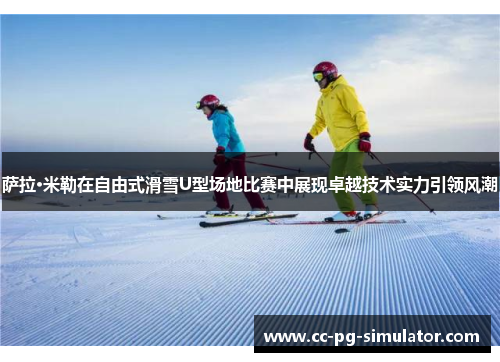 萨拉·米勒在自由式滑雪U型场地比赛中展现卓越技术实力引领风潮