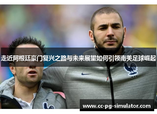 走近阿根廷豪门复兴之路与未来展望如何引领南美足球崛起