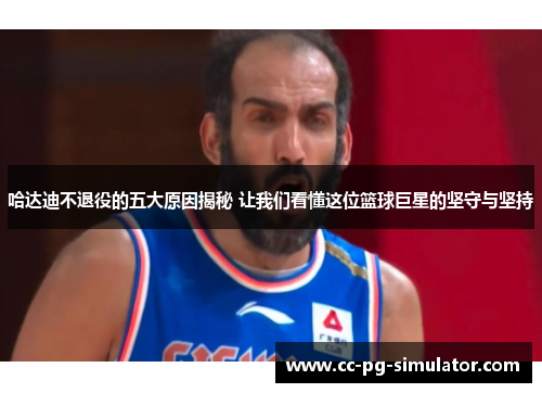 哈达迪不退役的五大原因揭秘 让我们看懂这位篮球巨星的坚守与坚持