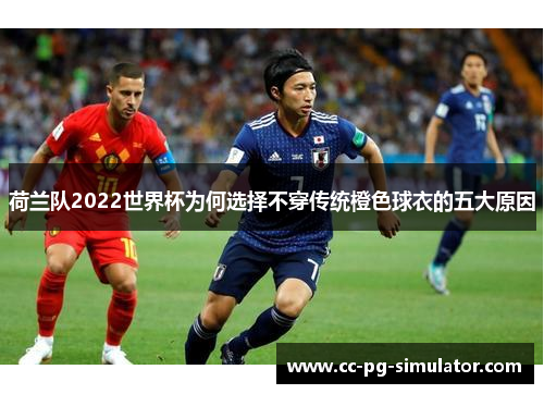 荷兰队2022世界杯为何选择不穿传统橙色球衣的五大原因