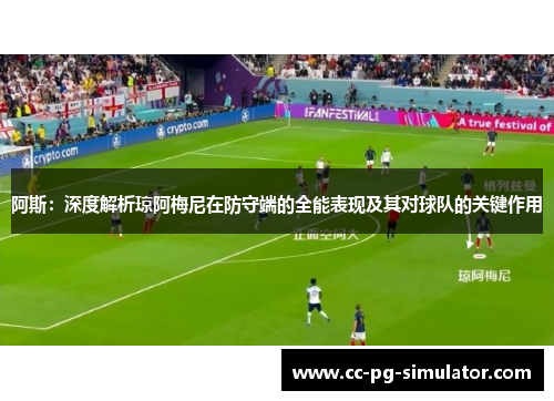 阿斯：深度解析琼阿梅尼在防守端的全能表现及其对球队的关键作用