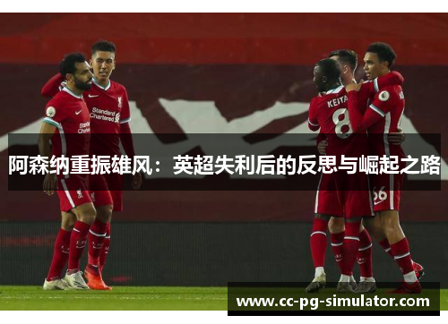 阿森纳重振雄风:英超失利后的反思与崛起之路 阿森纳重振雄风:英超失利后的反思与崛起之路