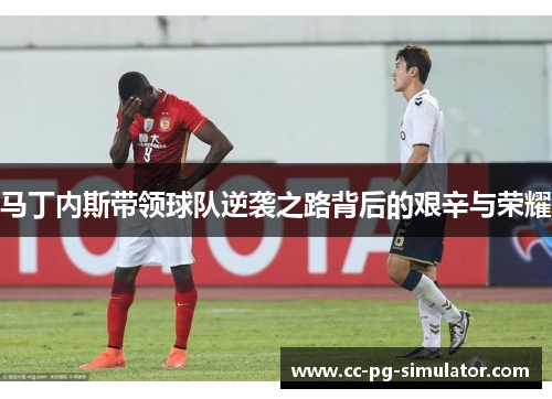 马丁内斯带领球队逆袭之路背后的艰辛与荣耀
