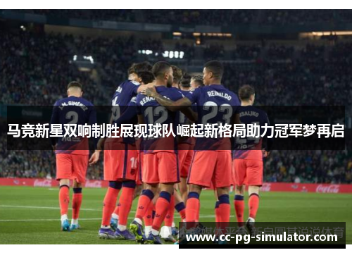 马竞新星双响制胜展现球队崛起新格局助力冠军梦再启