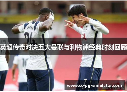 英超传奇对决五大曼联与利物浦经典时刻回顾