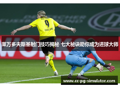 莱万多夫斯基射门技巧揭秘 七大秘诀助你成为进球大师