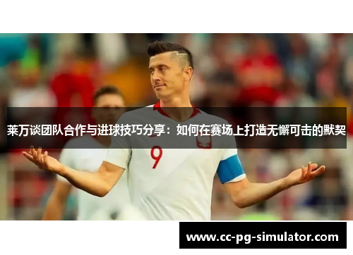 莱万谈团队合作与进球技巧分享：如何在赛场上打造无懈可击的默契