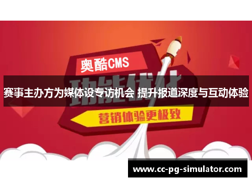 赛事主办方为媒体设专访机会 提升报道深度与互动体验 赛事主办方为媒体设专访机会 提升报道深度与互动体验