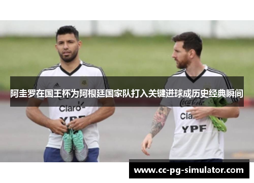 阿圭罗在国王杯为阿根廷国家队打入关键进球成历史经典瞬间