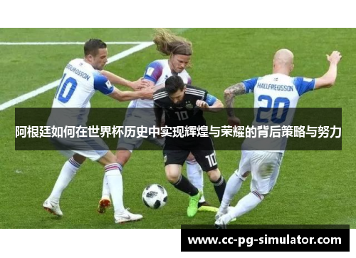 阿根廷如何在世界杯历史中实现辉煌与荣耀的背后策略与努力 阿根廷如何在世界杯历史中实现辉煌与荣耀的背后策略与努力