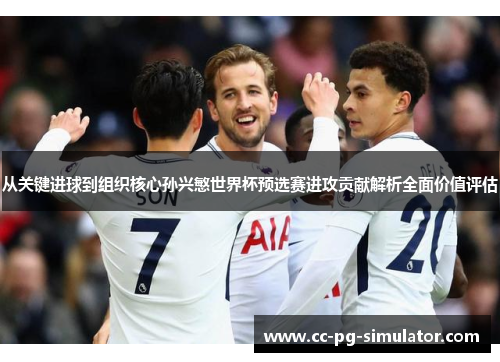 从关键进球到组织核心孙兴慜世界杯预选赛进攻贡献解析全面价值评估 从关键进球到组织核心孙兴慜世界杯预选赛进攻贡献解析全面价值评估