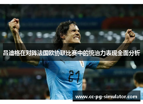 吕迪格在对阵法国欧协联比赛中的统治力表现全面分析
