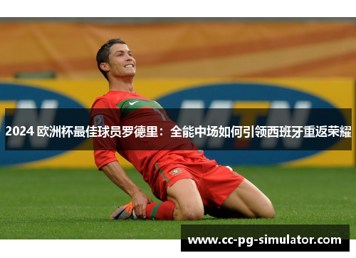 2024 欧洲杯最佳球员罗德里：全能中场如何引领西班牙重返荣耀