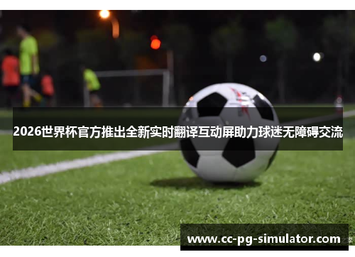 2026世界杯官方推出全新实时翻译互动屏助力球迷无障碍交流