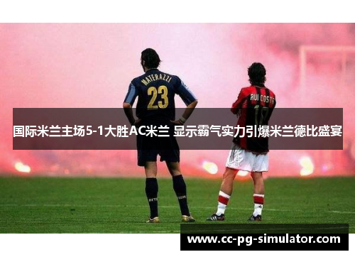 国际米兰主场5-1大胜AC米兰 显示霸气实力引爆米兰德比盛宴