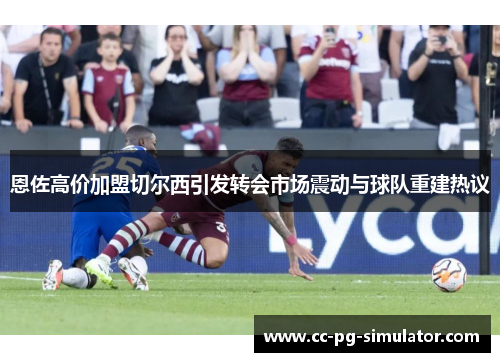 恩佐高价加盟切尔西引发转会市场震动与球队重建热议