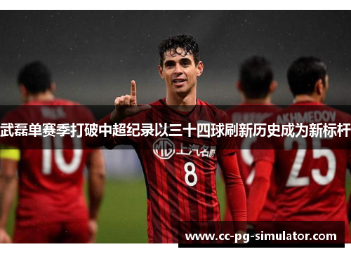 武磊单赛季打破中超纪录以三十四球刷新历史成为新标杆 武磊单赛季打破中超纪录以三十四球刷新历史成为新标杆