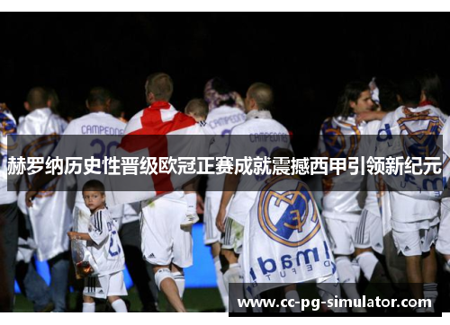 赫罗纳历史性晋级欧冠正赛成就震撼西甲引领新纪元