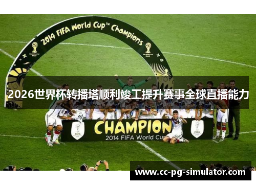 2026世界杯转播塔顺利竣工提升赛事全球直播能力