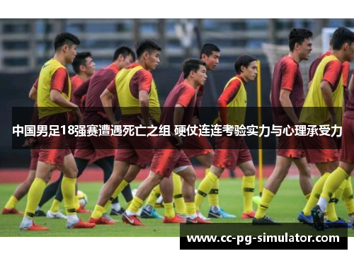 中国男足18强赛遭遇死亡之组 硬仗连连考验实力与心理承受力