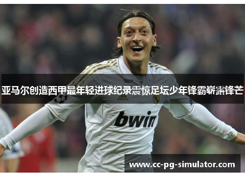 亚马尔创造西甲最年轻进球纪录震惊足坛少年锋霸崭露锋芒