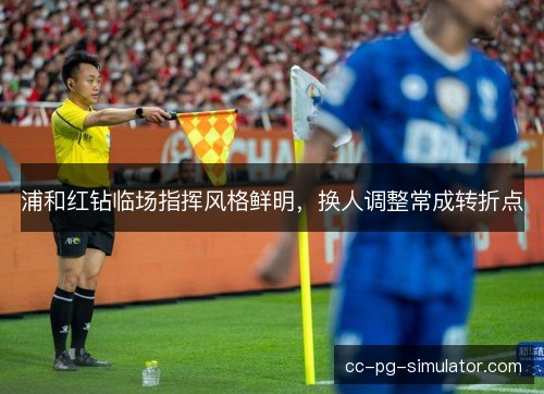 浦和红钻临场指挥风格鲜明，换人调整常成转折点