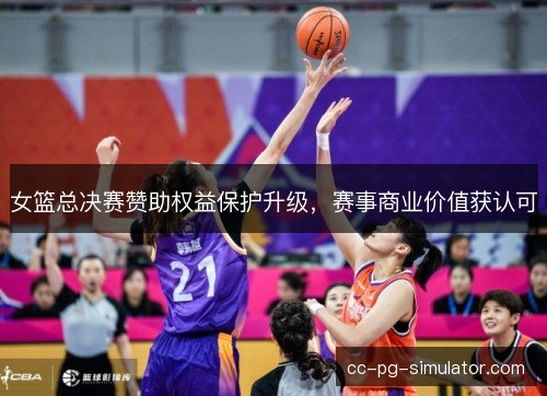 女篮总决赛赞助权益保护升级,赛事商业价值获认可 女篮总决赛赞助权益保护升级,赛事商业价值获认可