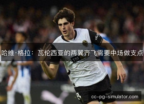 哈维·格拉：瓦伦西亚的两翼齐飞需要中场做支点